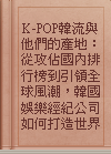 K-POP韓流與他們的產地：從攻佔國內排行榜到引領全球風潮，韓國娛樂經紀公司如何打造世界級藝人